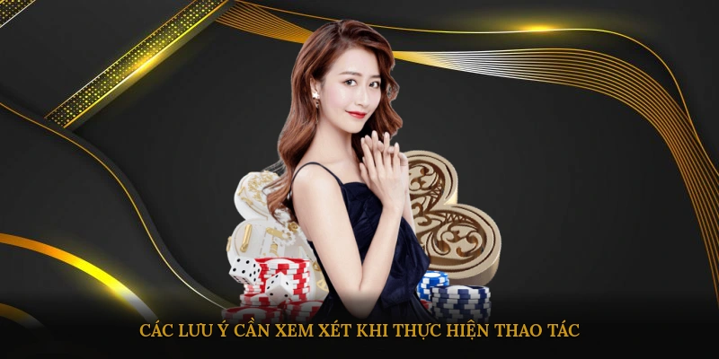Các lưu ý cần xem xét khi thực hiện thao tác