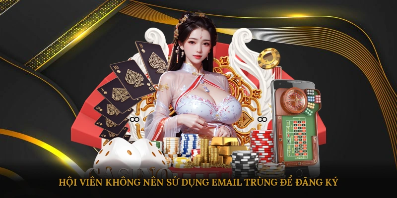 Hội viên không nên sử dụng email trùng để đăng ký