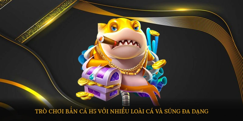 Trò chơi bắn cá H5 với nhiều loài cá và súng đa dạng